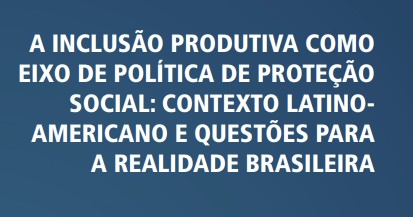 Capa de A Inclusão Produtiva como Eixo de Política de Proteção Social: Contexto Latino-Americano e Questões para a Realidade Brasileira.